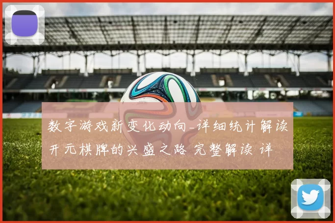 数字游戏新变化动向_详细统计解读开元棋牌的兴盛之路 完整解读 详细分析