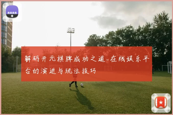 解码开元棋牌成功之道_在线娱乐平台的演进与玩法技巧