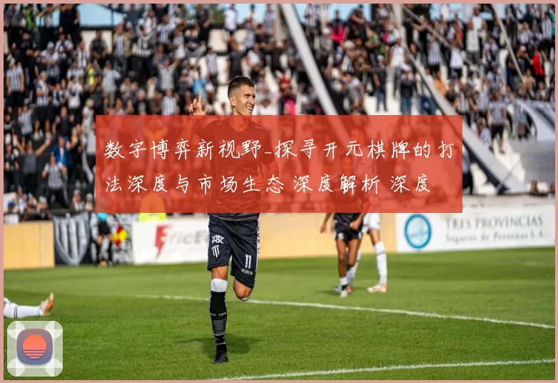 数字博弈新视野_探寻开元棋牌的打法深度与市场生态 深度解析 深度解析