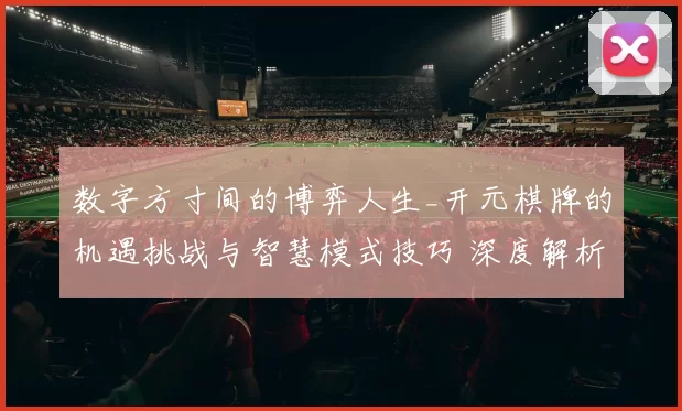 数字方寸间的博弈人生_开元棋牌的机遇挑战与智慧模式技巧 深度解析 深度解析