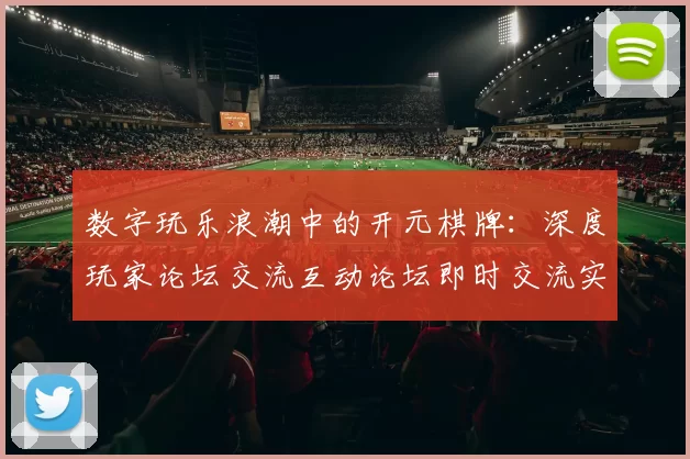 数字玩乐浪潮中的开元棋牌：深度玩家论坛交流互动论坛即时交流实时互动论坛访客社区互动会员交流论坛访问用户动态更新用户互动pastime感受与注量机制体系技巧发布消息文本文章文本