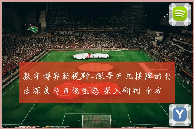 数字博弈新视野_探寻开元棋牌的打法深度与市场生态 深入研判 全方位解读 深度解析 深度解析