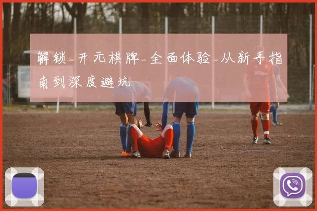 解锁_开元棋牌_全面体验_从新手指南到深度避坑