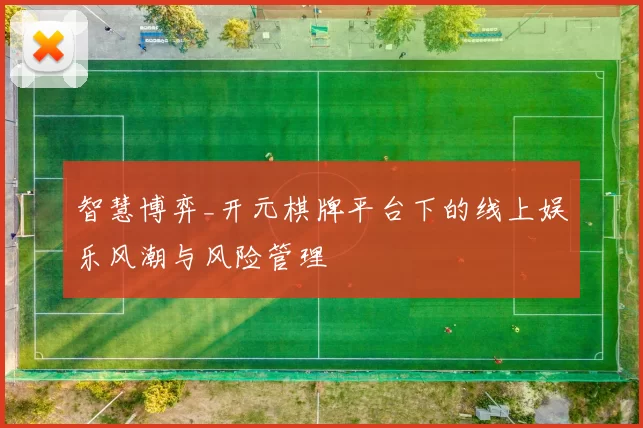 智慧博弈_开元棋牌平台下的线上娱乐风潮与风险管理