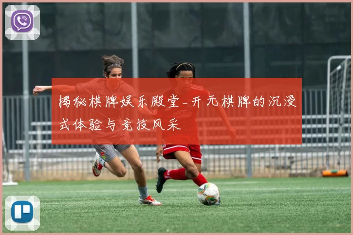 揭秘棋牌娱乐殿堂_开元棋牌的沉浸式体验与竞技风采