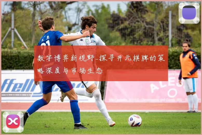 数字博弈新视野_探寻开元棋牌的策略深度与市场生态
