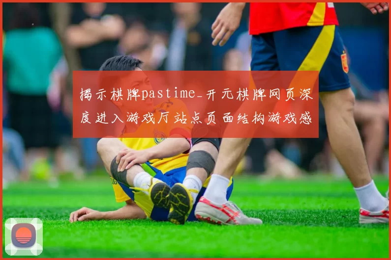 揭示棋牌pastime_开元棋牌网页深度进入游戏厅站点页面结构游戏感受与博弈押码博弈博弈投注策略发布