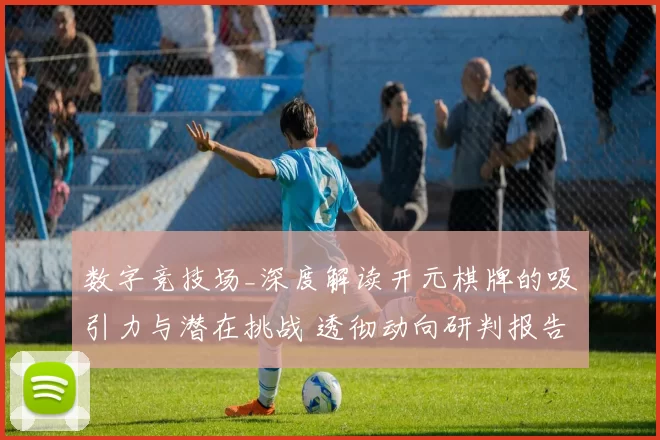 数字竞技场_深度解读开元棋牌的吸引力与潜在挑战 透彻动向研判报告 深入解读 深入分析