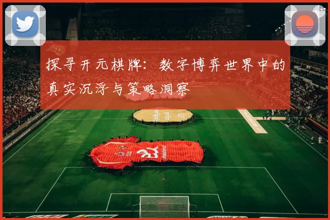 探寻开元棋牌：数字博弈世界中的真实沉浮与策略洞察