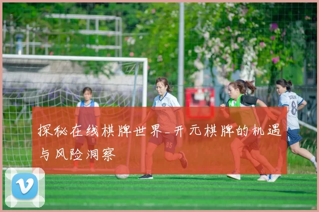 探秘在线棋牌世界_开元棋牌的机遇与风险洞察