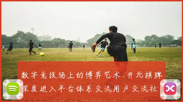 数字竞技场上的博弈艺术_开元棋牌深度进入平台体系交流用户交流社区论坛实时互动操作浏览内容使用访问互动体验与结果玄机