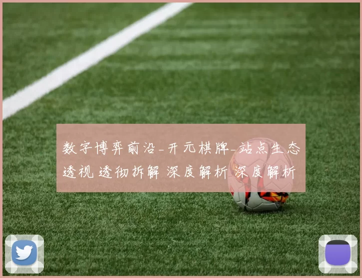 数字博弈前沿_开元棋牌_站点生态透视 透彻拆解 深度解析 深度解析