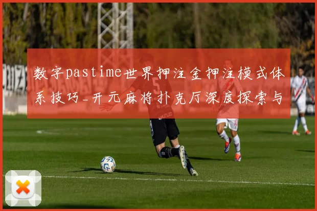 数字pastime世界押注金押注模式体系技巧_开元麻将扑克厅深度探索与游戏方式揭示 详细分析
