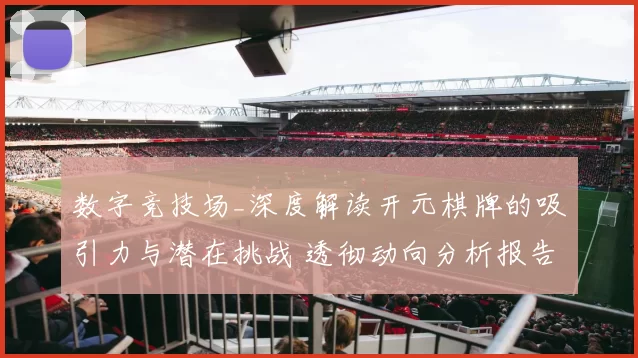 数字竞技场_深度解读开元棋牌的吸引力与潜在挑战 透彻动向分析报告 深入解读