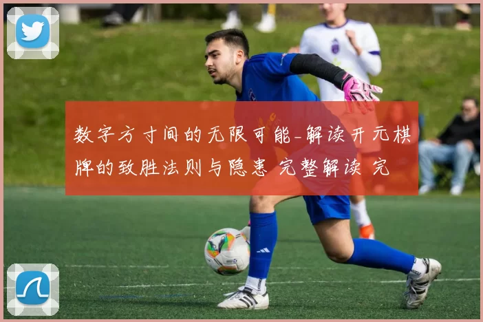 数字方寸间的无限可能_解读开元棋牌的致胜法则与隐患 完整解读 完整解读 深度解析