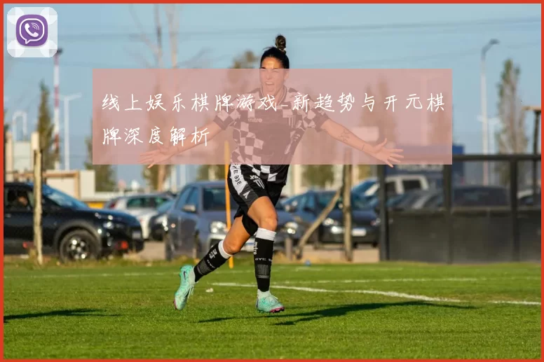 线上娱乐棋牌游戏_新趋势与开元棋牌深度解析