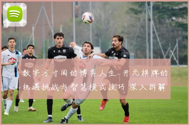 数字方寸间的博弈人生_开元棋牌的机遇挑战与智慧模式技巧 深入拆解 完整解读