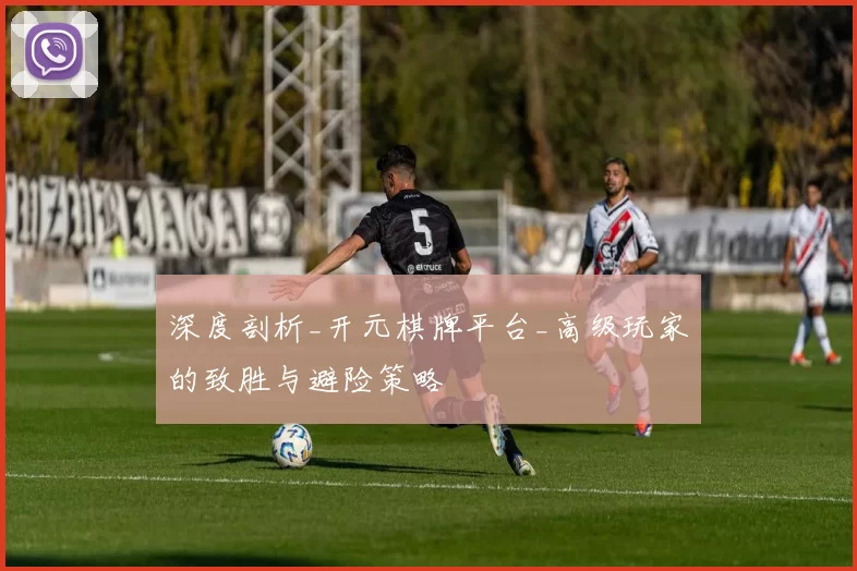 深度剖析_开元棋牌平台_高级玩家的致胜与避险策略
