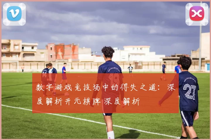 数字游戏竞技场中的得失之道：深度解析开元棋牌 深度解析