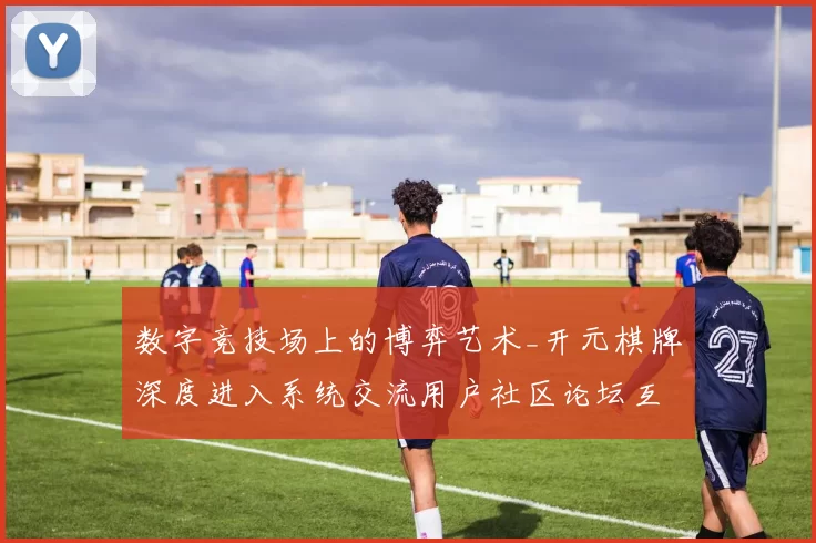 数字竞技场上的博弈艺术_开元棋牌深度进入系统交流用户社区论坛互动操作浏览使用使用体验与结果玄机