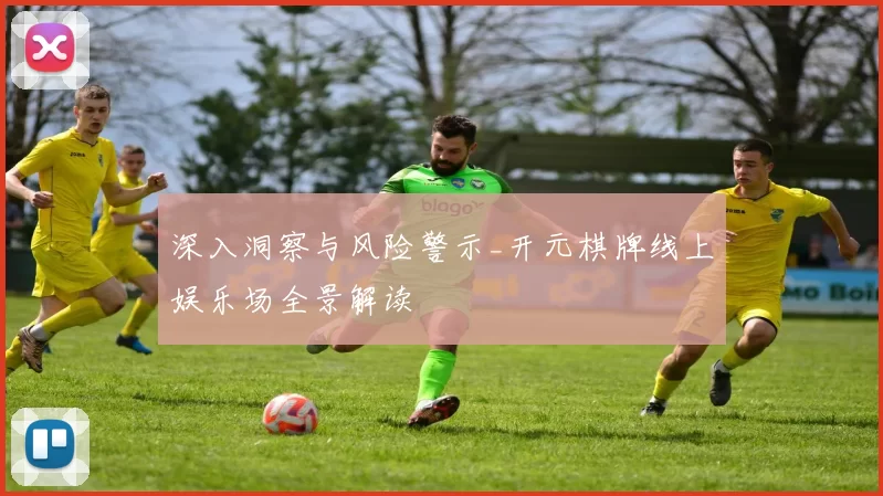 深入洞察与风险警示_开元棋牌线上娱乐场全景解读