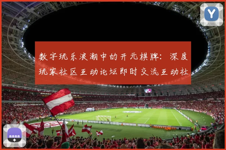数字玩乐浪潮中的开元棋牌：深度玩家社区互动论坛即时交流互动社区访客互动会员交流论坛客户实时互动娱乐感受与注量机制体系技巧发布消息文本内容文本