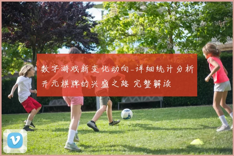数字游戏新变化动向_详细统计分析开元棋牌的兴盛之路 完整解读