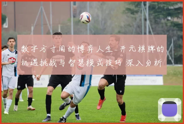 数字方寸间的博弈人生_开元棋牌的机遇挑战与智慧模式技巧 深入分析 完整解读