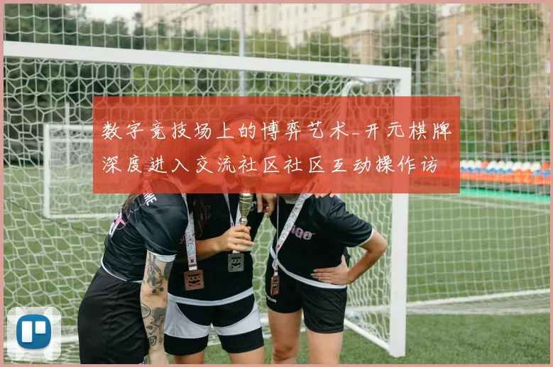 数字竞技场上的博弈艺术_开元棋牌深度进入交流社区社区互动操作访问使用体验与结果玄机