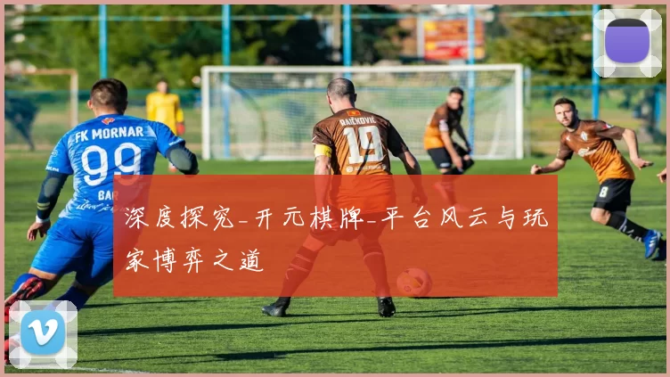 深度探究_开元棋牌_平台风云与玩家博弈之道